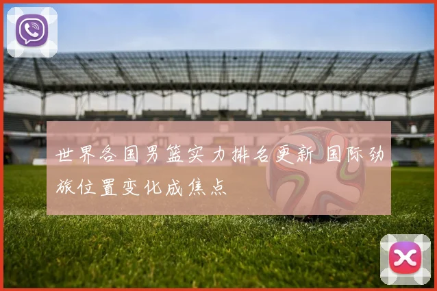 世界各国男篮实力排名更新 国际劲旅位置变化成焦点