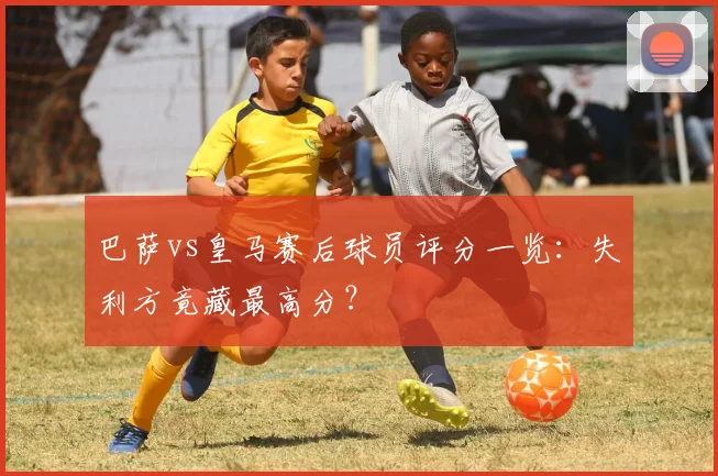 巴萨vs皇马赛后球员评分一览：失利方竟藏最高分？