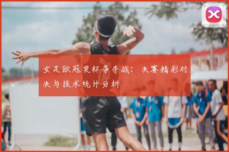 女足欧冠奖杯争夺战：决赛精彩对决与技术统计分析