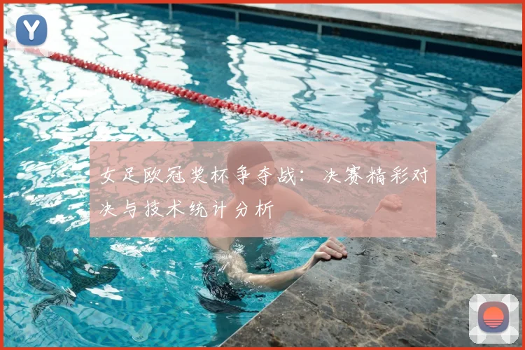 女足欧冠奖杯争夺战：决赛精彩对决与技术统计分析