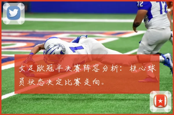 女足欧冠半决赛阵容分析：核心球员状态决定比赛走向。