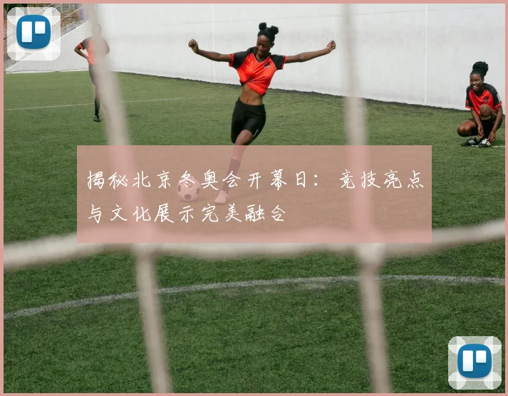 揭秘北京冬奥会开幕日：竞技亮点与文化展示完美融合
