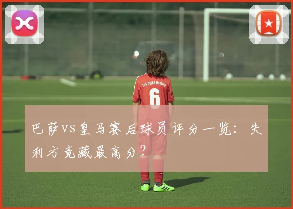 巴萨vs皇马赛后球员评分一览：失利方竟藏最高分？