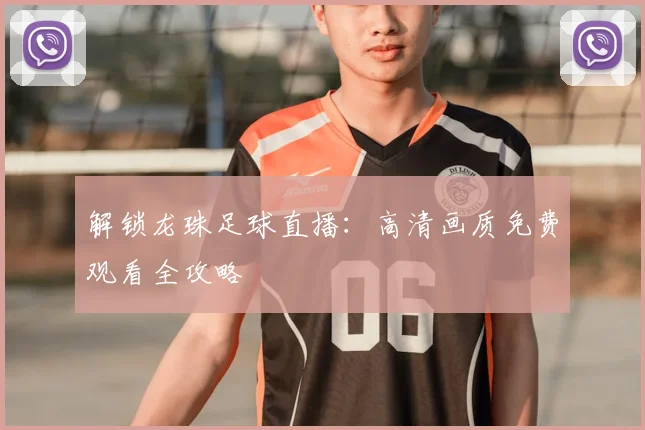 解锁龙珠足球直播：高清画质免费观看全攻略