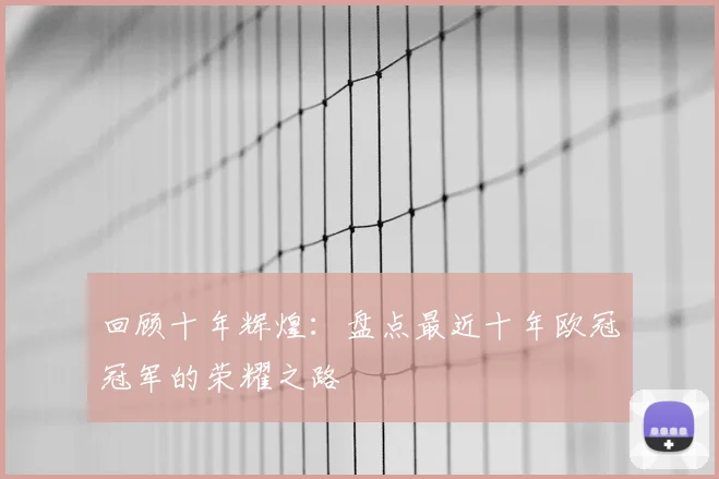 回顾十年辉煌：盘点最近十年欧冠冠军的荣耀之路