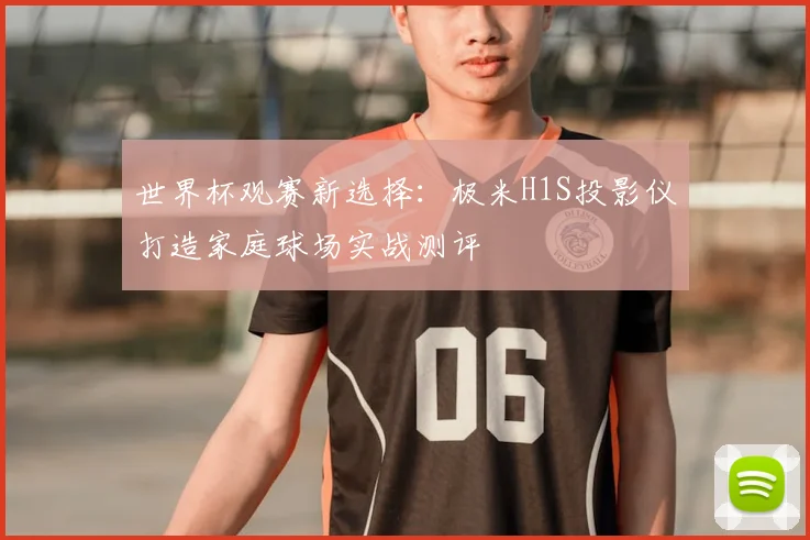 世界杯观赛新选择：极米H1S投影仪打造家庭球场实战测评
