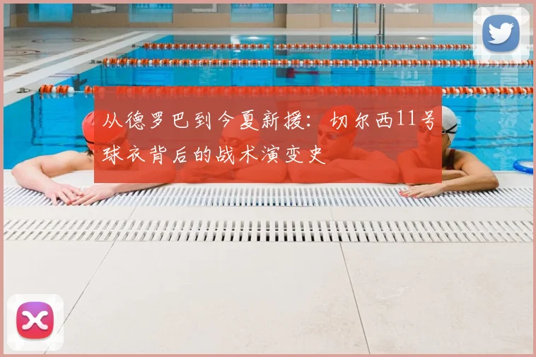 从德罗巴到今夏新援：切尔西11号球衣背后的战术演变史
