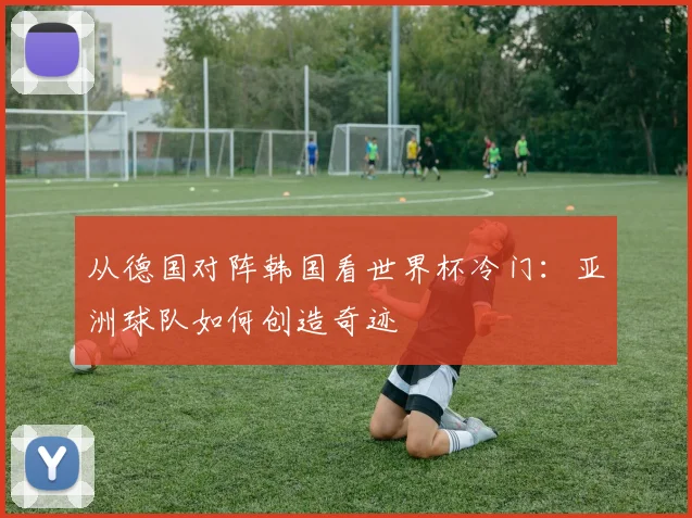 从德国对阵韩国看世界杯冷门:亚洲球队如何创造奇迹