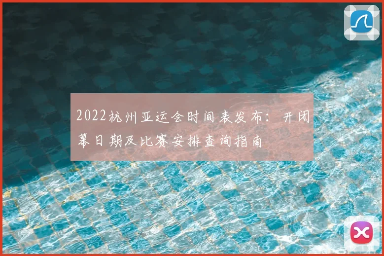 2022杭州亚运会时间表发布:开闭幕日期及比赛安排查询指南
