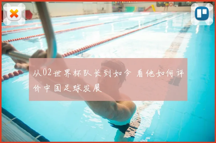 从02世界杯队长到如今 看他如何评价中国足球发展
