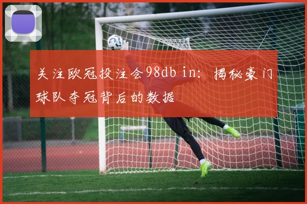 关注欧冠投注会98db in：揭秘豪门球队夺冠背后的数据