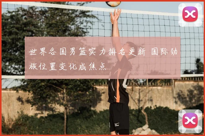 世界各国男篮实力排名更新 国际劲旅位置变化成焦点