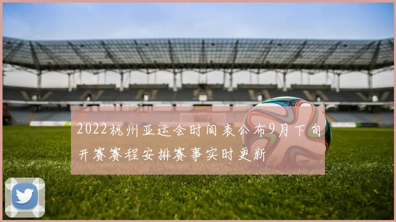 2022杭州亚运会时间表公布9月下旬开赛赛程安排赛事实时更新