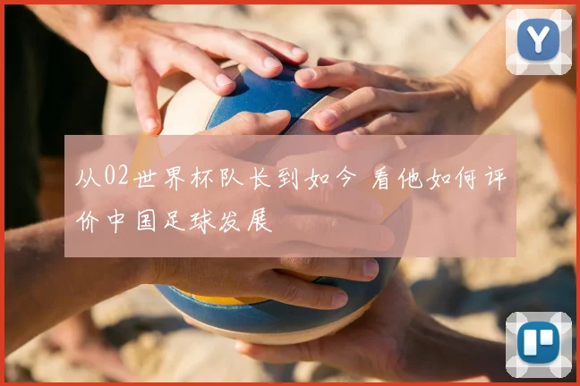 从02世界杯队长到如今 看他如何评价中国足球发展
