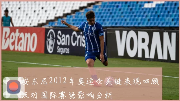 安东尼2012年奥运会关键表现回顾及对国际赛场影响分析