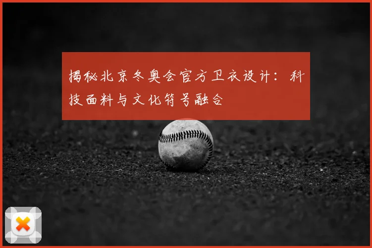 揭秘北京冬奥会官方卫衣设计：科技面料与文化符号融合