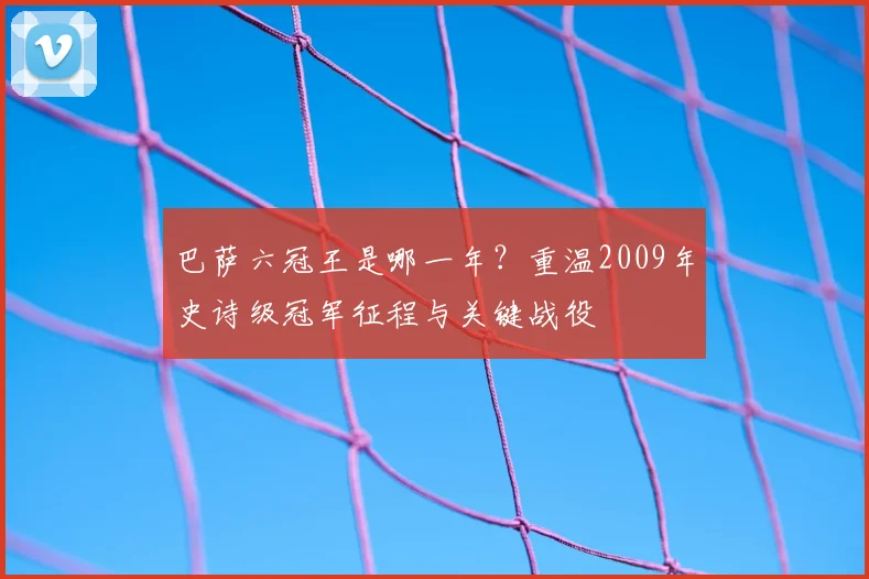 巴萨六冠王是哪一年？重温2009年史诗级冠军征程与关键战役