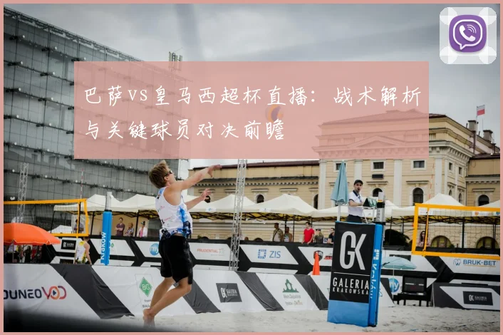 巴萨vs皇马西超杯直播：战术解析与关键球员对决前瞻