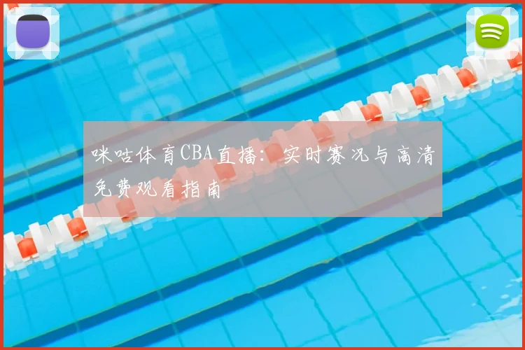 咪咕体育CBA直播：实时赛况与高清免费观看指南