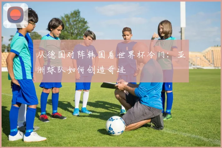 从德国对阵韩国看世界杯冷门：亚洲球队如何创造奇迹