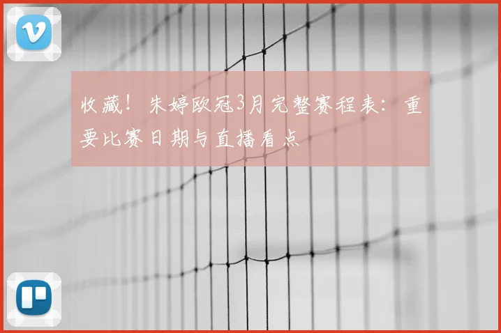 收藏！朱婷欧冠3月完整赛程表：重要比赛日期与直播看点
